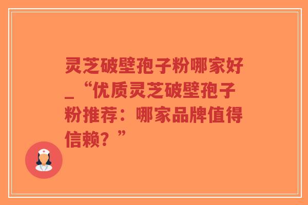 灵芝破壁孢子粉哪家好_“优质灵芝破壁孢子粉推荐：哪家品牌值得信赖？”