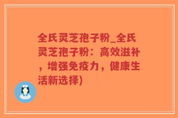 全氏灵芝孢子粉_全氏灵芝孢子粉：高效滋补，增强免疫力，健康生活新选择)