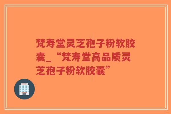 梵寿堂灵芝孢子粉软胶囊_“梵寿堂高品质灵芝孢子粉软胶囊”