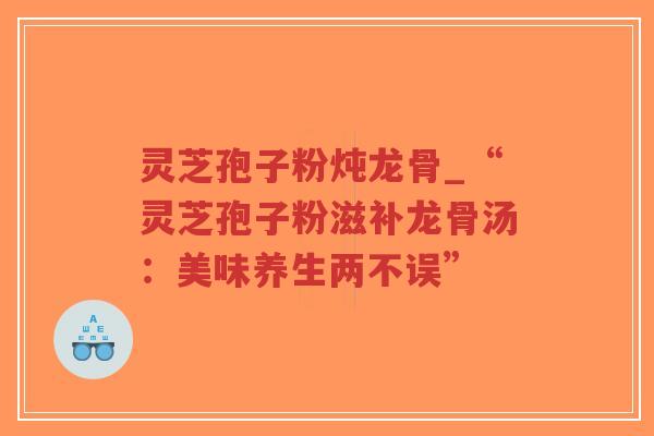 灵芝孢子粉炖龙骨_“灵芝孢子粉滋补龙骨汤：美味养生两不误”