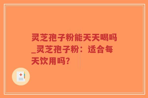 灵芝孢子粉能天天喝吗_灵芝孢子粉：适合每天饮用吗？