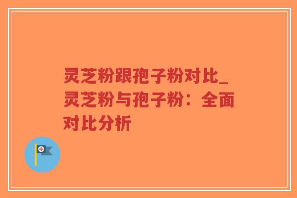 灵芝粉跟孢子粉对比_灵芝粉与孢子粉：全面对比分析