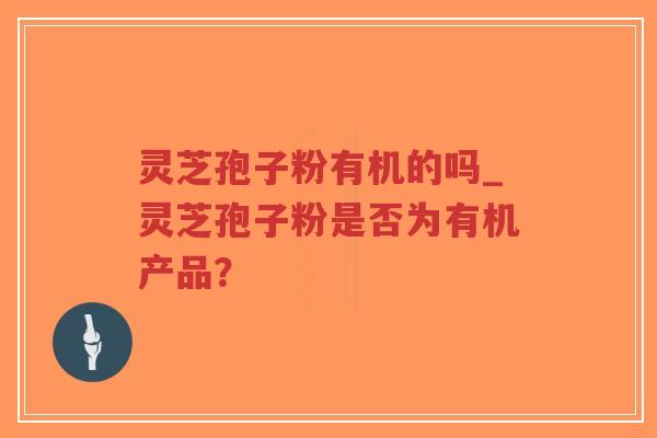 灵芝孢子粉有机的吗_灵芝孢子粉是否为有机产品？