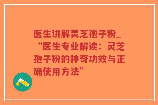 医生讲解灵芝孢子粉_“医生专业解读：灵芝孢子粉的神奇功效与正确使用方法”