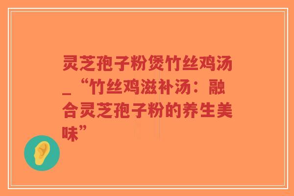 灵芝孢子粉煲竹丝鸡汤_“竹丝鸡滋补汤：融合灵芝孢子粉的养生美味”