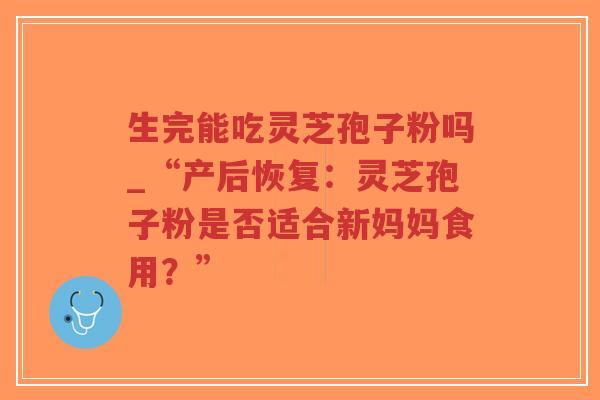 生完能吃灵芝孢子粉吗_“产后恢复：灵芝孢子粉是否适合新妈妈食用？”