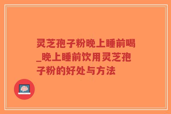 灵芝孢子粉晚上睡前喝_晚上睡前饮用灵芝孢子粉的好处与方法