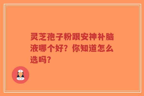 灵芝孢子粉跟安神补脑液哪个好？你知道怎么选吗？