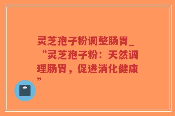 灵芝孢子粉调整肠胃_“灵芝孢子粉：天然调理肠胃，促进消化健康”