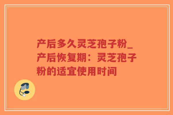 产后多久灵芝孢子粉_产后恢复期：灵芝孢子粉的适宜使用时间