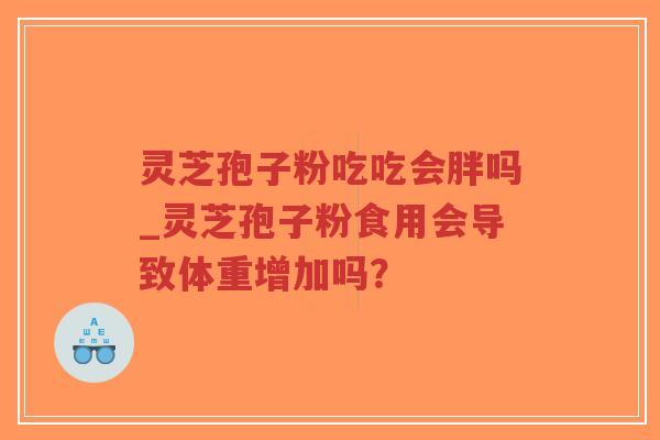 灵芝孢子粉吃吃会胖吗_灵芝孢子粉食用会导致体重增加吗？