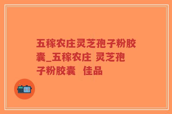 五稼农庄灵芝孢子粉胶囊_五稼农庄 灵芝孢子粉胶囊  佳品