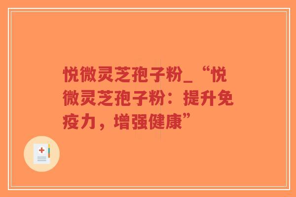 悦微灵芝孢子粉_“悦微灵芝孢子粉：提升免疫力，增强健康”