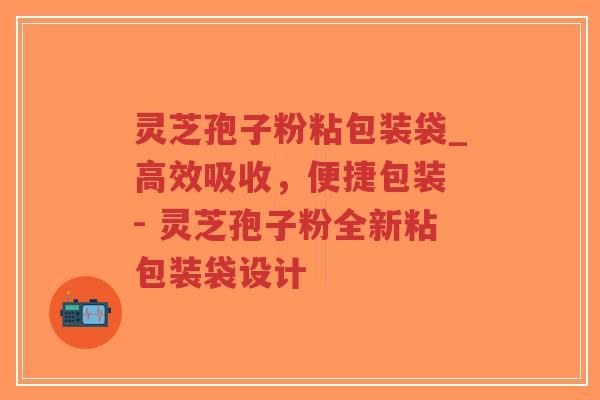 灵芝孢子粉粘包装袋_高效吸收，便捷包装 - 灵芝孢子粉全新粘包装袋设计