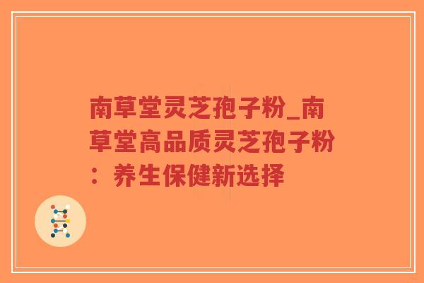 南草堂灵芝孢子粉_南草堂高品质灵芝孢子粉：养生保健新选择
