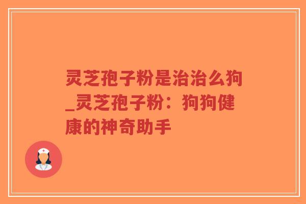 灵芝孢子粉是治治么狗_灵芝孢子粉：狗狗健康的神奇助手