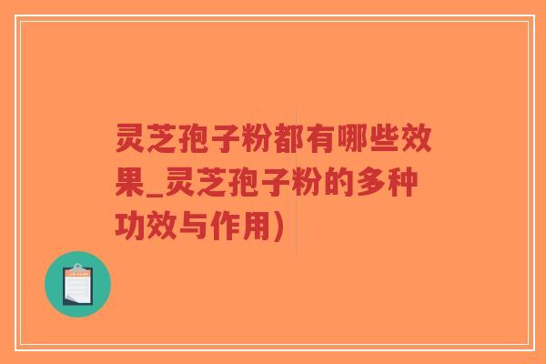 灵芝孢子粉都有哪些效果_灵芝孢子粉的多种功效与作用)