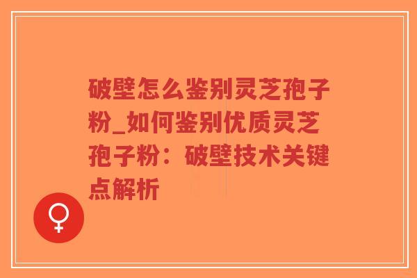 破壁怎么鉴别灵芝孢子粉_如何鉴别优质灵芝孢子粉：破壁技术关键点解析