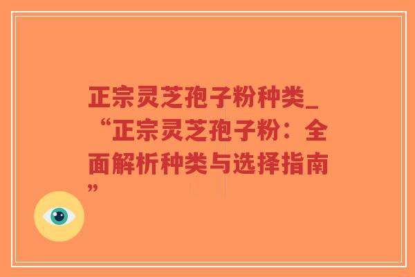 正宗灵芝孢子粉种类_“正宗灵芝孢子粉：全面解析种类与选择指南”
