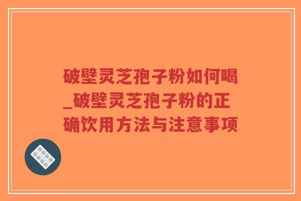 破壁灵芝孢子粉如何喝_破壁灵芝孢子粉的正确饮用方法与注意事项