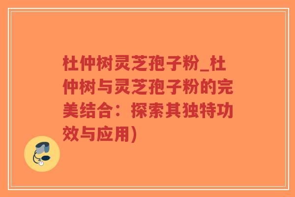 杜仲树灵芝孢子粉_杜仲树与灵芝孢子粉的完美结合：探索其独特功效与应用)
