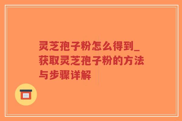 灵芝孢子粉怎么得到_获取灵芝孢子粉的方法与步骤详解