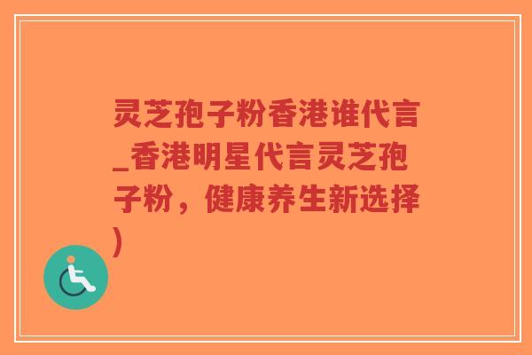 灵芝孢子粉香港谁代言_香港明星代言灵芝孢子粉，健康养生新选择)