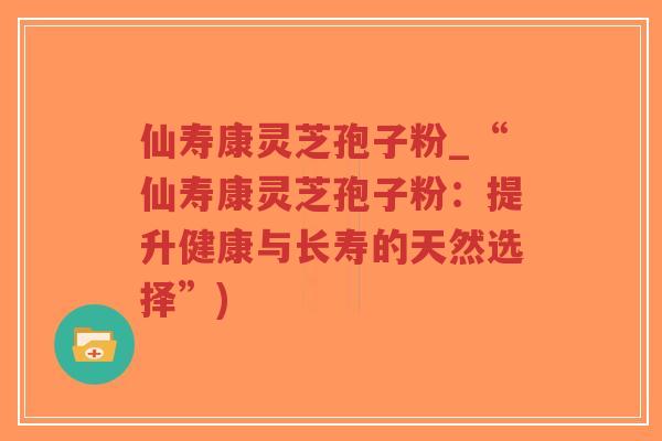 仙寿康灵芝孢子粉_“仙寿康灵芝孢子粉：提升健康与长寿的天然选择”)
