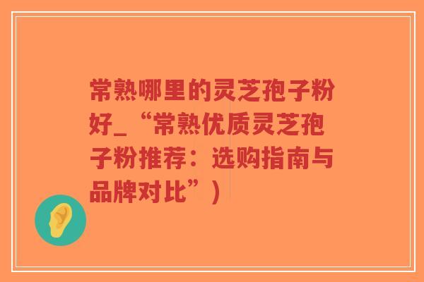 常熟哪里的灵芝孢子粉好_“常熟优质灵芝孢子粉推荐：选购指南与品牌对比”)
