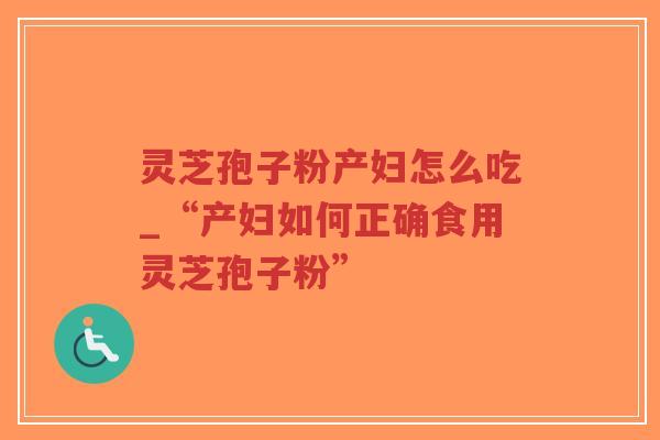 灵芝孢子粉产妇怎么吃_“产妇如何正确食用灵芝孢子粉”