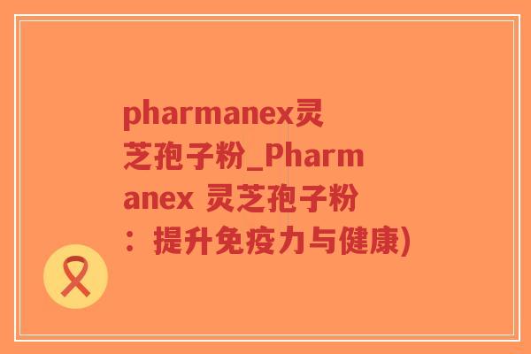 pharmanex灵芝孢子粉_Pharmanex 灵芝孢子粉：提升免疫力与健康)