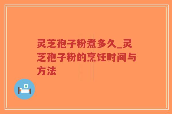 灵芝孢子粉煮多久_灵芝孢子粉的烹饪时间与方法