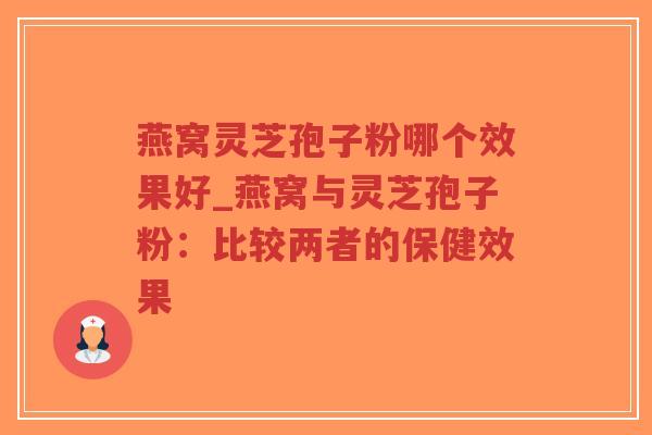 燕窝灵芝孢子粉哪个效果好_燕窝与灵芝孢子粉：比较两者的保健效果