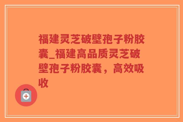 福建灵芝破壁孢子粉胶囊_福建高品质灵芝破壁孢子粉胶囊，高效吸收