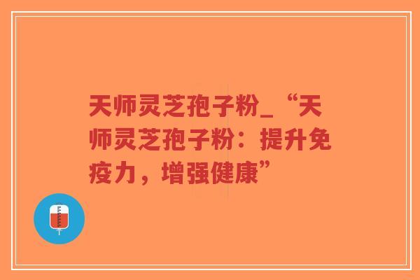 天师灵芝孢子粉_“天师灵芝孢子粉：提升免疫力，增强健康”