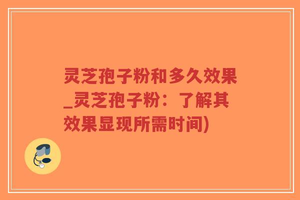 灵芝孢子粉和多久效果_灵芝孢子粉：了解其效果显现所需时间)