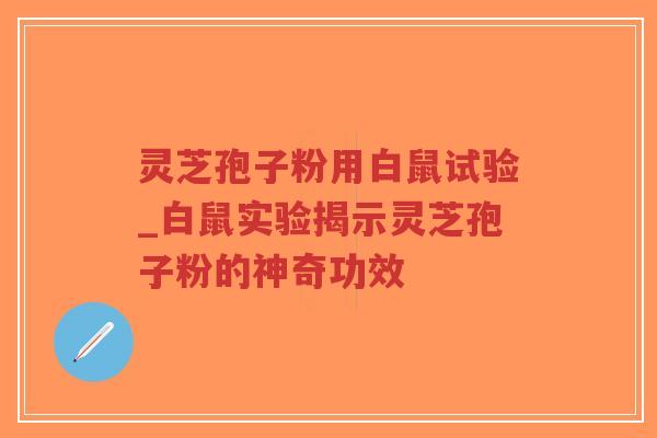 灵芝孢子粉用白鼠试验_白鼠实验揭示灵芝孢子粉的神奇功效