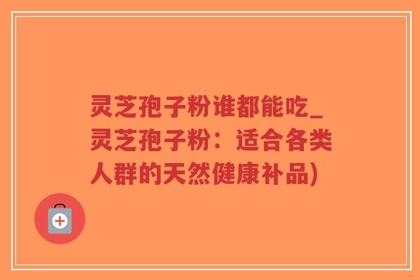灵芝孢子粉谁都能吃_灵芝孢子粉：适合各类人群的天然健康补品)