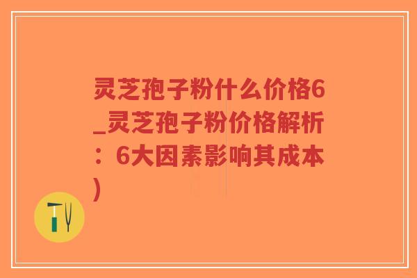 灵芝孢子粉什么价格6_灵芝孢子粉价格解析：6大因素影响其成本)