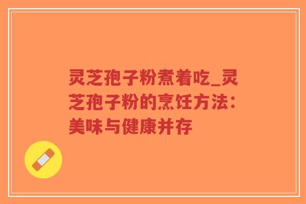 灵芝孢子粉煮着吃_灵芝孢子粉的烹饪方法：美味与健康并存
