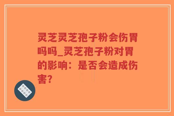 灵芝灵芝孢子粉会伤胃吗吗_灵芝孢子粉对胃的影响：是否会造成伤害？
