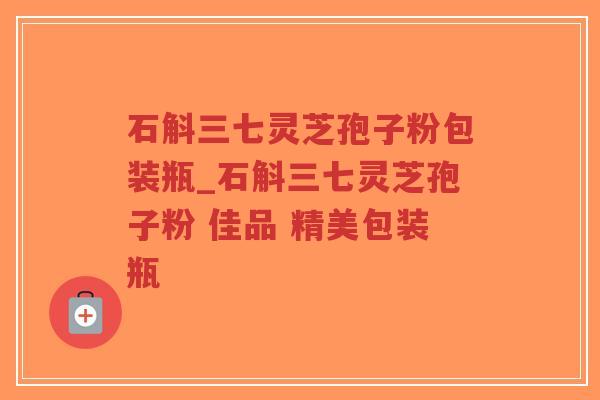 石斛三七灵芝孢子粉包装瓶_石斛三七灵芝孢子粉 佳品 精美包装瓶