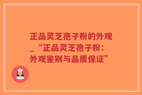 正品灵芝孢子粉的外观_“正品灵芝孢子粉：外观鉴别与品质保证”