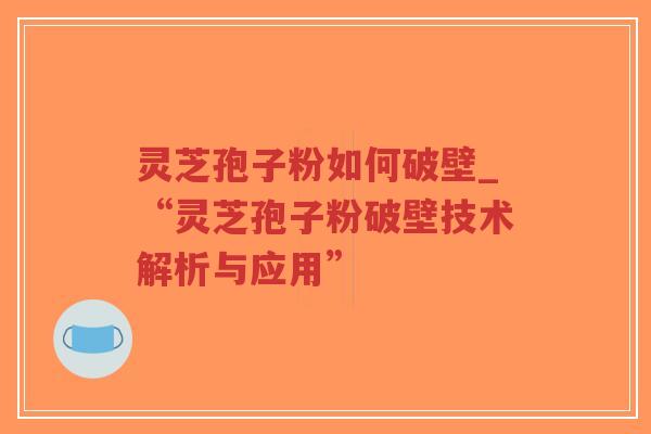 灵芝孢子粉如何破壁_“灵芝孢子粉破壁技术解析与应用”