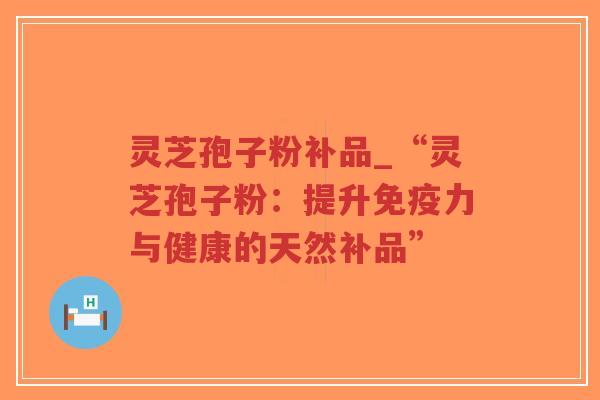 灵芝孢子粉补品_“灵芝孢子粉：提升免疫力与健康的天然补品”