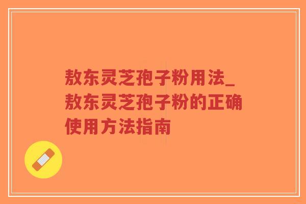 敖东灵芝孢子粉用法_敖东灵芝孢子粉的正确使用方法指南