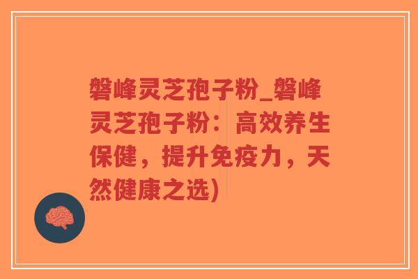 磐峰灵芝孢子粉_磐峰灵芝孢子粉：高效养生保健，提升免疫力，天然健康之选)