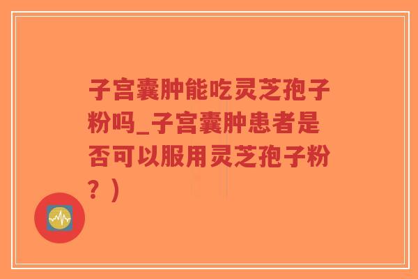 子宫囊肿能吃灵芝孢子粉吗_子宫囊肿患者是否可以服用灵芝孢子粉？)