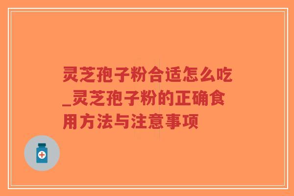 灵芝孢子粉合适怎么吃_灵芝孢子粉的正确食用方法与注意事项