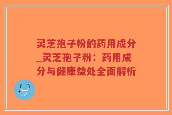 灵芝孢子粉的药用成分_灵芝孢子粉：药用成分与健康益处全面解析
